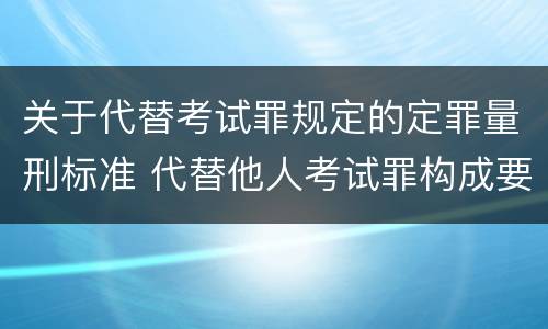 关于代替考试罪规定的定罪量刑标准 代替他人考试罪构成要件有何规定