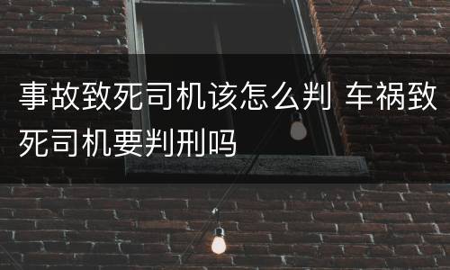 事故致死司机该怎么判 车祸致死司机要判刑吗