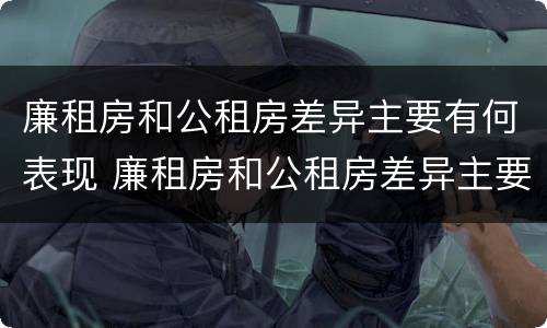 廉租房和公租房差异主要有何表现 廉租房和公租房差异主要有何表现和原因