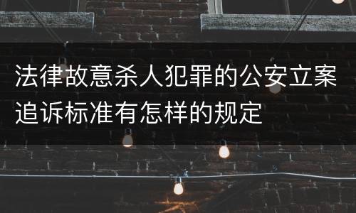 法律故意杀人犯罪的公安立案追诉标准有怎样的规定