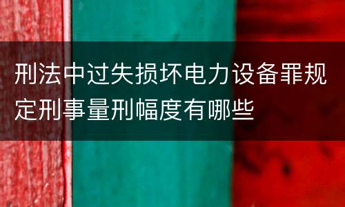刑法中过失损坏电力设备罪规定刑事量刑幅度有哪些
