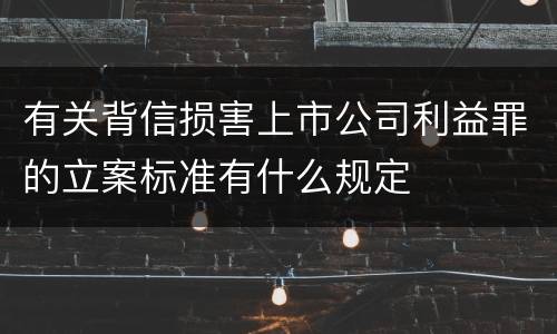 有关背信损害上市公司利益罪的立案标准有什么规定