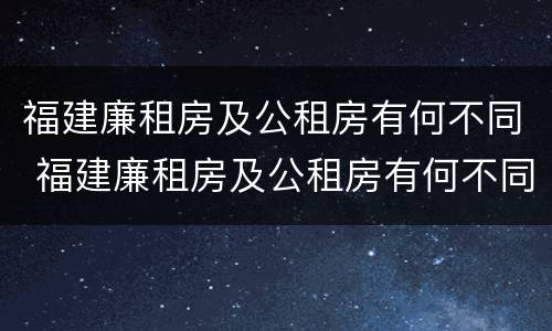 福建廉租房及公租房有何不同 福建廉租房及公租房有何不同呢