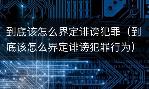 到底该怎么界定诽谤犯罪（到底该怎么界定诽谤犯罪行为）