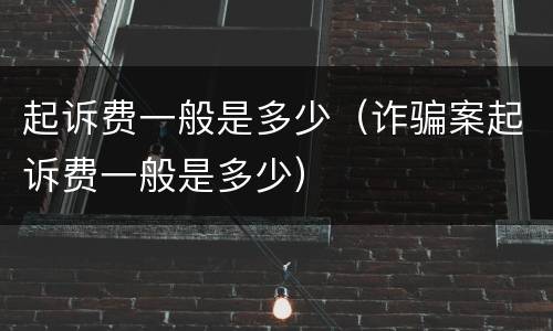 起诉费一般是多少（诈骗案起诉费一般是多少）