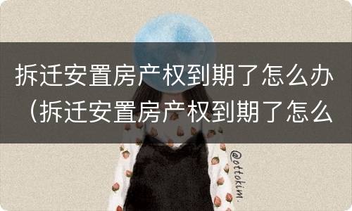 拆迁安置房产权到期了怎么办（拆迁安置房产权到期了怎么办）