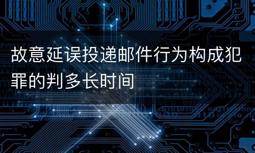 故意延误投递邮件行为构成犯罪的判多长时间