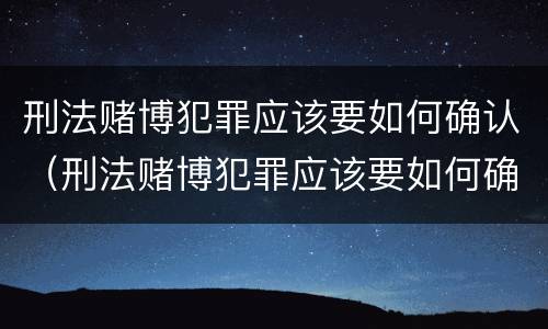 刑法赌博犯罪应该要如何确认（刑法赌博犯罪应该要如何确认关系）