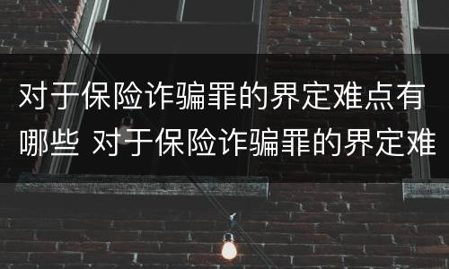对于保险诈骗罪的界定难点有哪些 对于保险诈骗罪的界定难点有哪些问题