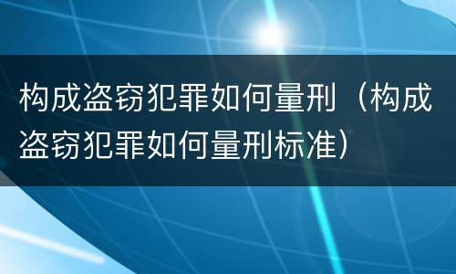 构成盗窃犯罪如何量刑（构成盗窃犯罪如何量刑标准）