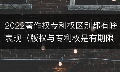 2022著作权专利权区别都有啥表现（版权与专利权是有期限的）