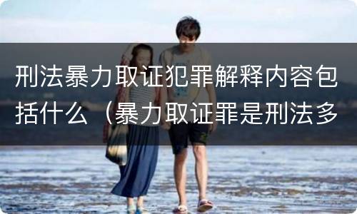 刑法暴力取证犯罪解释内容包括什么（暴力取证罪是刑法多少条）