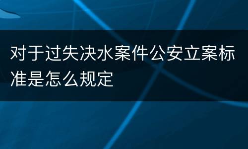 对于过失决水案件公安立案标准是怎么规定