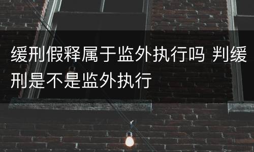 缓刑假释属于监外执行吗 判缓刑是不是监外执行
