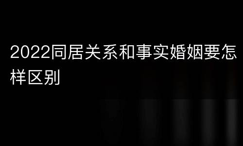 2022同居关系和事实婚姻要怎样区别