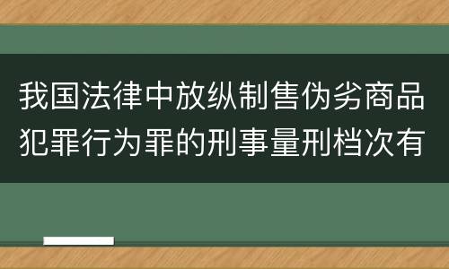 我国法律中放纵制售伪劣商品犯罪行为罪的刑事量刑档次有哪些