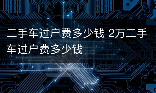 二手车过户费多少钱 2万二手车过户费多少钱