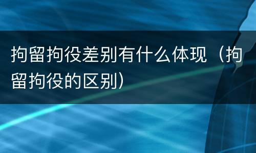 拘留拘役差别有什么体现（拘留拘役的区别）