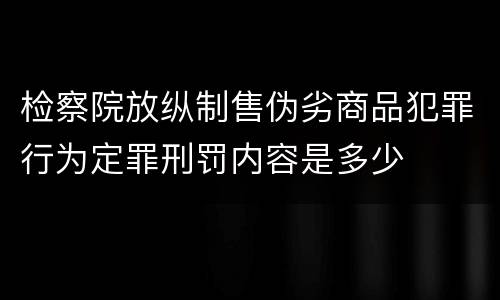 检察院放纵制售伪劣商品犯罪行为定罪刑罚内容是多少
