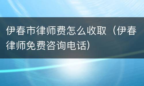 伊春市律师费怎么收取（伊春律师免费咨询电话）