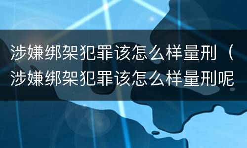 涉嫌绑架犯罪该怎么样量刑（涉嫌绑架犯罪该怎么样量刑呢）