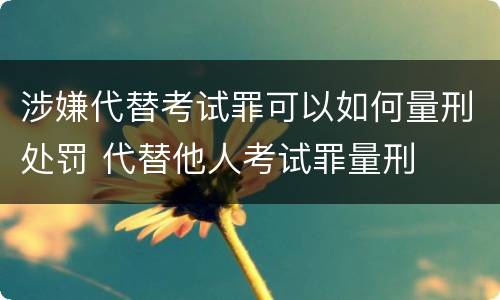 涉嫌代替考试罪可以如何量刑处罚 代替他人考试罪量刑