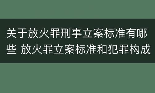 关于放火罪刑事立案标准有哪些 放火罪立案标准和犯罪构成