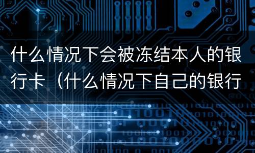 什么情况下会被冻结本人的银行卡（什么情况下自己的银行卡会被冻结）