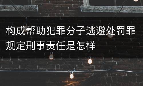构成帮助犯罪分子逃避处罚罪规定刑事责任是怎样