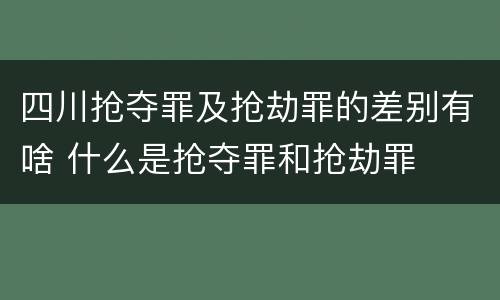 四川抢夺罪及抢劫罪的差别有啥 什么是抢夺罪和抢劫罪