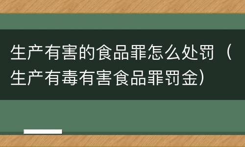 生产有害的食品罪怎么处罚（生产有毒有害食品罪罚金）