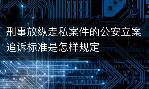 刑事放纵走私案件的公安立案追诉标准是怎样规定