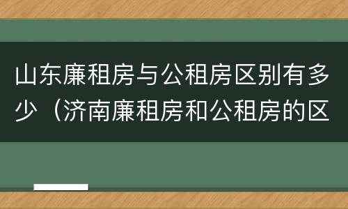 山东廉租房与公租房区别有多少（济南廉租房和公租房的区别）