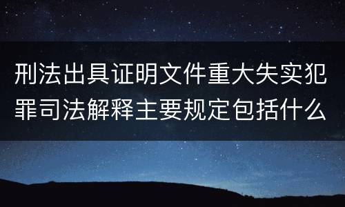 刑法出具证明文件重大失实犯罪司法解释主要规定包括什么