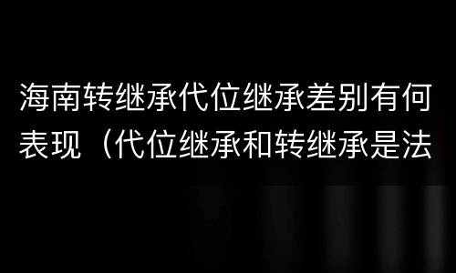 海南转继承代位继承差别有何表现（代位继承和转继承是法定继承吗）