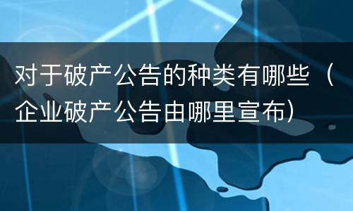 对于破产公告的种类有哪些（企业破产公告由哪里宣布）