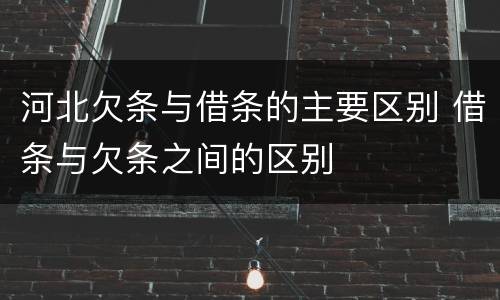 河北欠条与借条的主要区别 借条与欠条之间的区别