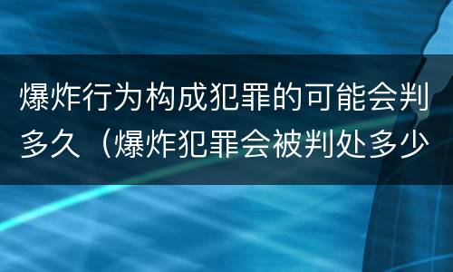 爆炸行为构成犯罪的可能会判多久（爆炸犯罪会被判处多少年）