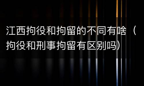 江西拘役和拘留的不同有啥（拘役和刑事拘留有区别吗）