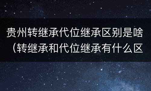 贵州转继承代位继承区别是啥（转继承和代位继承有什么区别）