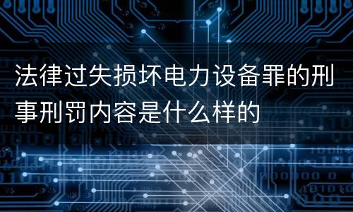 法律过失损坏电力设备罪的刑事刑罚内容是什么样的