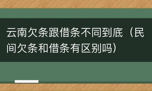 云南欠条跟借条不同到底（民间欠条和借条有区别吗）