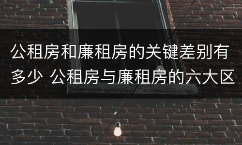 公租房和廉租房的关键差别有多少 公租房与廉租房的六大区别