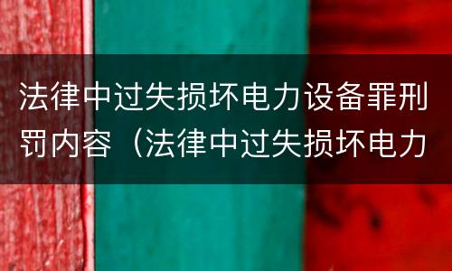 法律中过失损坏电力设备罪刑罚内容（法律中过失损坏电力设备罪刑罚内容包括）