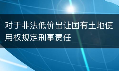 对于非法低价出让国有土地使用权规定刑事责任