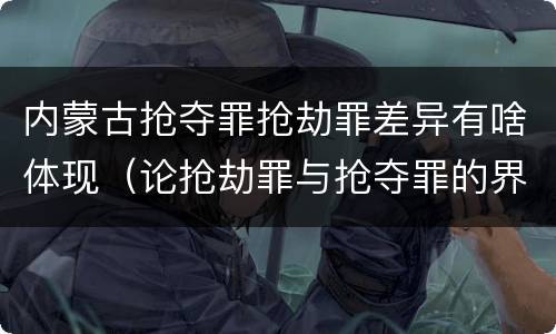 内蒙古抢夺罪抢劫罪差异有啥体现（论抢劫罪与抢夺罪的界限）