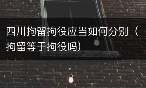 四川拘留拘役应当如何分别（拘留等于拘役吗）