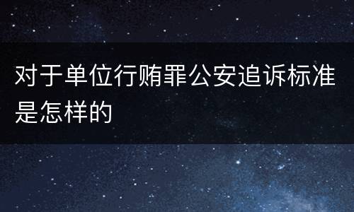 对于单位行贿罪公安追诉标准是怎样的
