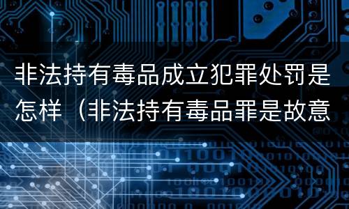 非法持有毒品成立犯罪处罚是怎样（非法持有毒品罪是故意犯罪吗）