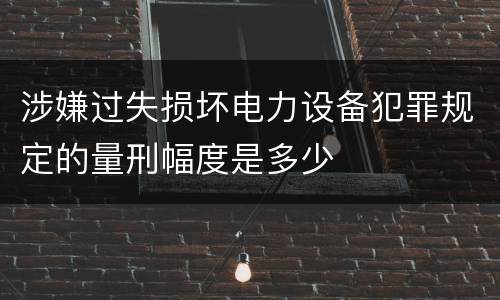 涉嫌过失损坏电力设备犯罪规定的量刑幅度是多少